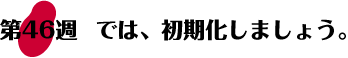 第46週：では、初期化しましょう。